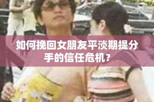 如何挽回女朋友平淡期提分手的信任危机？