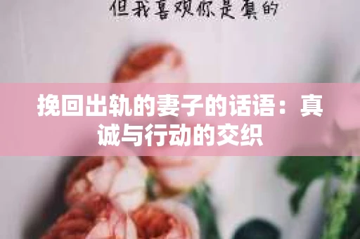 挽回出轨的妻子的话语：真诚与行动的交织