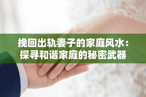 挽回出轨妻子的家庭风水：探寻和谐家庭的秘密武器