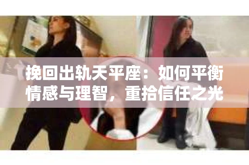 挽回出轨天平座：如何平衡情感与理智，重拾信任之光
