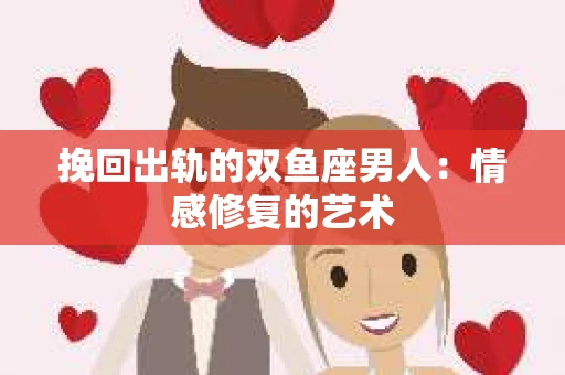 挽回出轨的双鱼座男人：情感修复的艺术