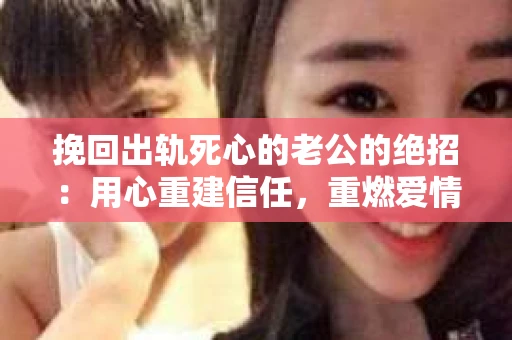 挽回出轨死心的老公的绝招：用心重建信任，重燃爱情火花