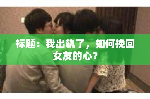 标题：我出轨了，如何挽回女友的心？