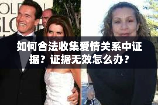 如何合法收集爱情关系中证据？证据无效怎么办？