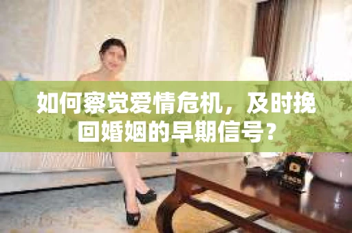 如何察觉爱情危机，及时挽回婚姻的早期信号？