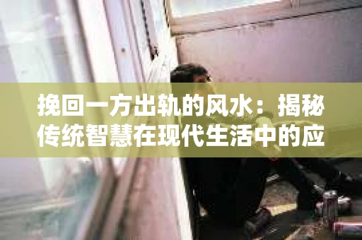 挽回一方出轨的风水：揭秘传统智慧在现代生活中的应用