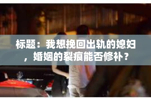 标题：我想挽回出轨的媳妇，婚姻的裂痕能否修补？