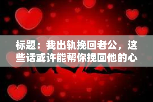 标题：我出轨挽回老公，这些话或许能帮你挽回他的心