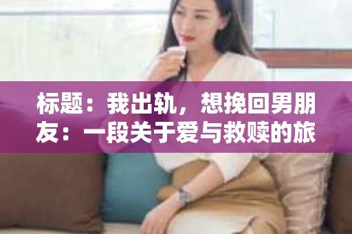 标题：我出轨，想挽回男朋友：一段关于爱与救赎的旅程