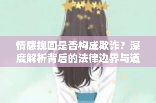 情感挽回是否构成欺诈？深度解析背后的法律边界与道德伦理