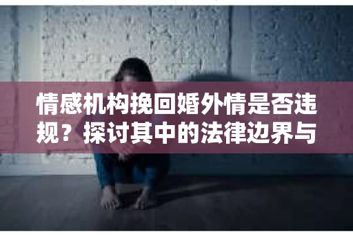 情感机构挽回婚外情是否违规？探讨其中的法律边界与伦理考量