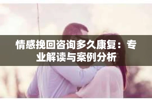 情感挽回咨询多久康复：专业解读与案例分析