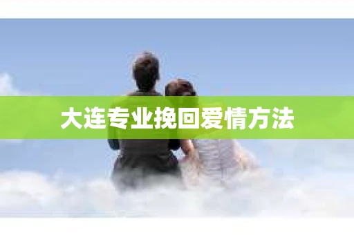 大连专业挽回爱情方法
