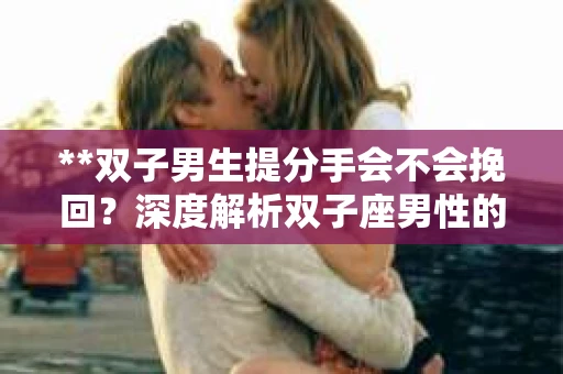 **双子男生提分手会不会挽回？深度解析双子座男性的情感决策**