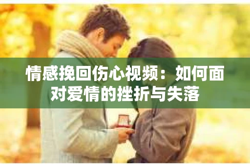 情感挽回伤心视频：如何面对爱情的挫折与失落