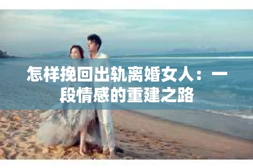 怎样挽回出轨离婚女人：一段情感的重建之路