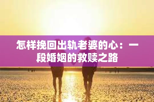 怎样挽回出轨老婆的心：一段婚姻的救赎之路