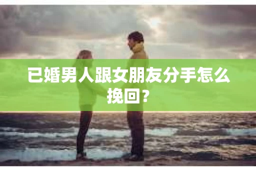 已婚男人跟女朋友分手怎么挽回？