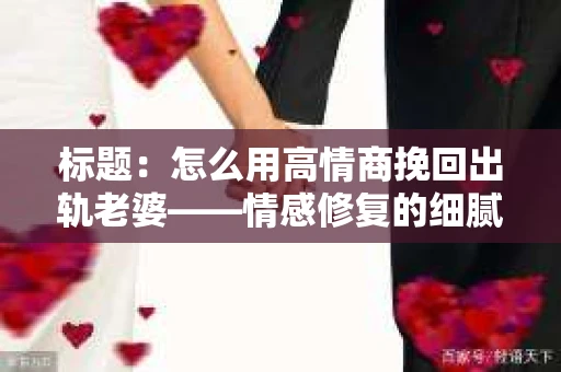 标题：怎么用高情商挽回出轨老婆——情感修复的细腻之道