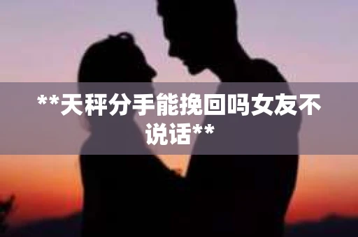 **天秤分手能挽回吗女友不说话**