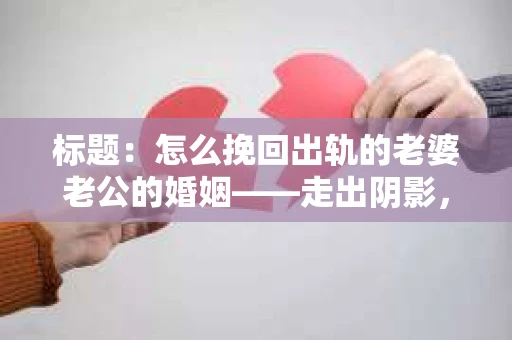 标题：怎么挽回出轨的老婆老公的婚姻——走出阴影，重建信任