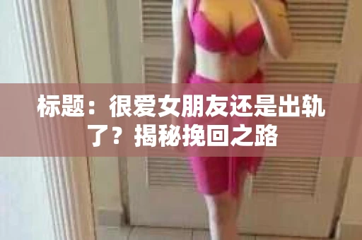 标题：很爱女朋友还是出轨了？揭秘挽回之路