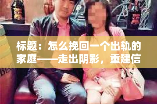 标题：怎么挽回一个出轨的家庭——走出阴影，重建信任之路