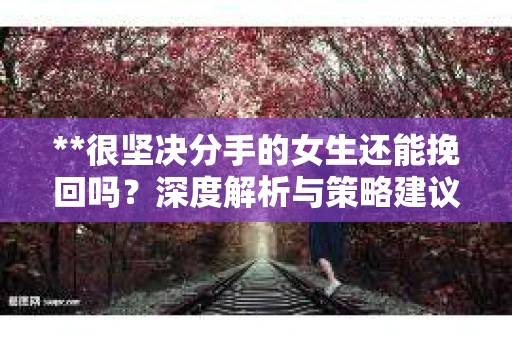**很坚决分手的女生还能挽回吗?深度解析与策略建议** **很坚决分手的女生还能挽回吗?深度解析与策略建议**