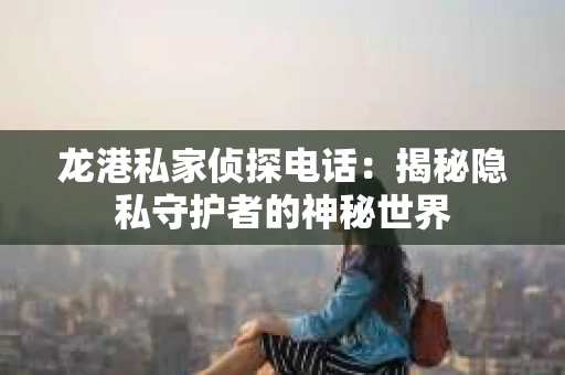 龙港私家侦探电话：揭秘隐私守护者的神秘世界