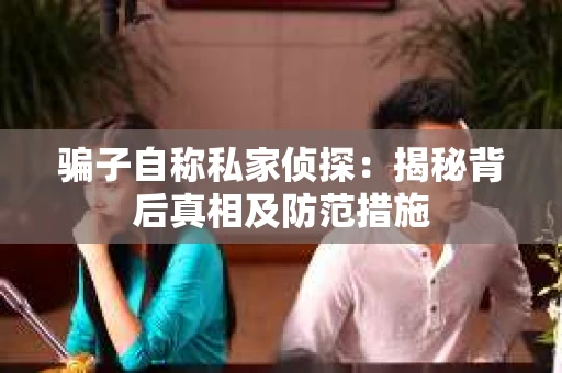 骗子自称私家侦探：揭秘背后真相及防范措施