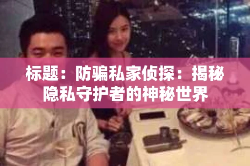 标题:防骗私家侦探:揭秘隐私守护者的神秘世界 标题:防骗私家侦探:揭秘隐私守护者的神秘世界
