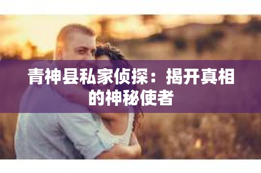 青神县私家侦探：揭开真相的神秘使者