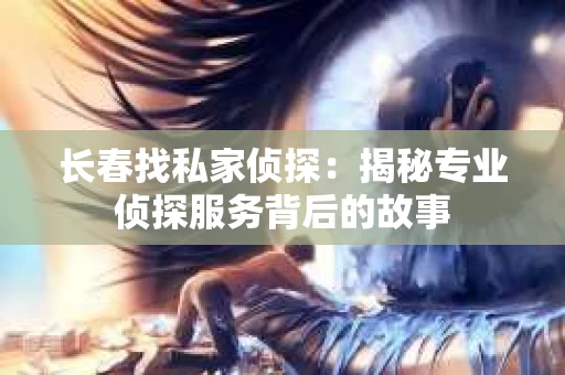 长春找私家侦探：揭秘专业侦探服务背后的故事