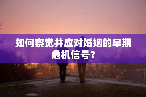 如何察觉并应对婚姻的早期危机信号? 如何察觉并应对婚姻的早期危机信号?