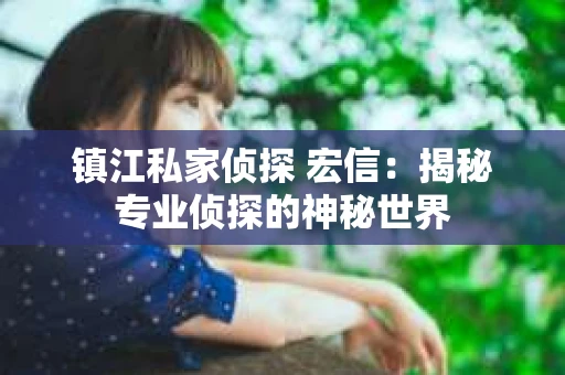 镇江私家侦探 宏信:揭秘专业侦探的神秘世界 镇江私家侦探 宏信:揭秘专业侦探的神秘世界