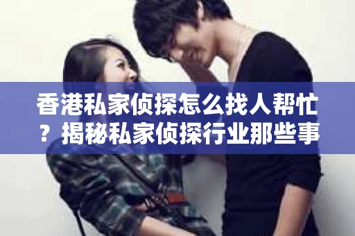 香港私家侦探怎么找人帮忙？揭秘私家侦探行业那些事儿