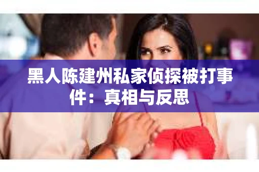 黑人陈建州私家侦探被打事件：真相与反思