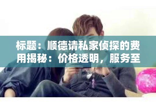 标题：顺德请私家侦探的费用揭秘：价格透明，服务至上