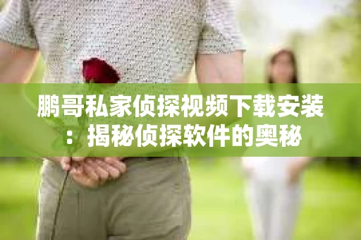 鹏哥私家侦探视频下载安装：揭秘侦探软件的奥秘
