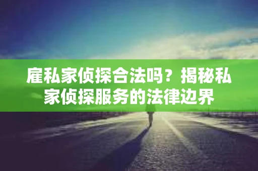 雇私家侦探合法吗？揭秘私家侦探服务的法律边界