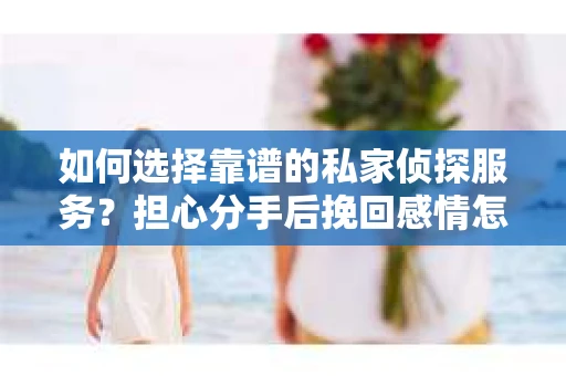 如何选择靠谱的私家侦探服务？担心分手后挽回感情怎么办？