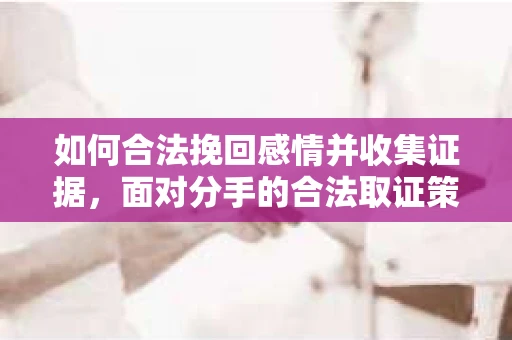 如何合法挽回感情并收集证据,面对分手的合法取证策略 如何合法挽回感情并收集证据,面对分手的合法取证策略