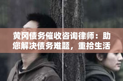 黄冈债务催收咨询律师：助您解决债务难题，重拾生活信心