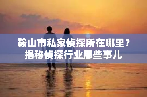 鞍山市私家侦探所在哪里？揭秘侦探行业那些事儿