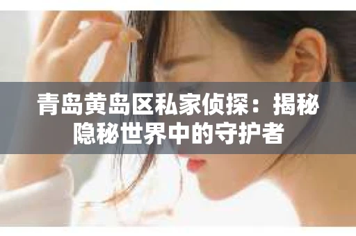 青岛黄岛区私家侦探：揭秘隐秘世界中的守护者