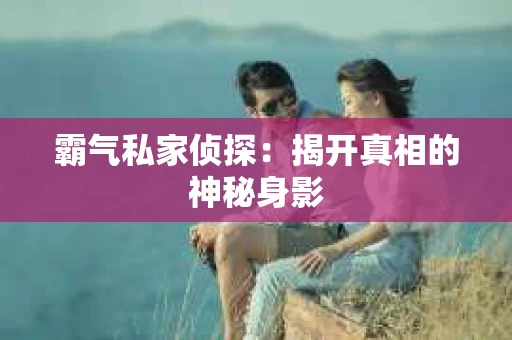 霸气私家侦探：揭开真相的神秘身影