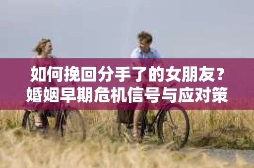 如何挽回分手了的女朋友?婚姻早期危机信号与应对策略 如何挽回分手了的女朋友?婚姻早期危机信号与应对策略