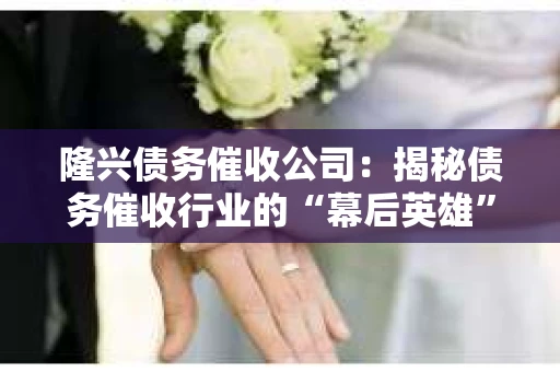 隆兴债务催收公司：揭秘债务催收行业的“幕后英雄”