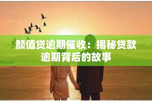 颜值贷逾期催收：揭秘贷款逾期背后的故事