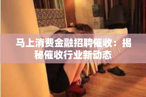 马上消费金融招聘催收：揭秘催收行业新动态